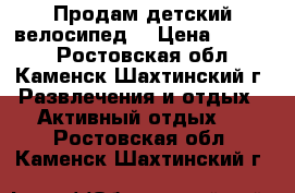 Продам детский велосипед  › Цена ­ 5 500 - Ростовская обл., Каменск-Шахтинский г. Развлечения и отдых » Активный отдых   . Ростовская обл.,Каменск-Шахтинский г.